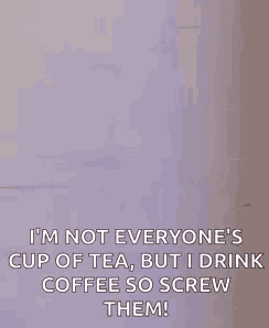 i 'm not everyone 's cup of tea , but i drink coffee so screw them