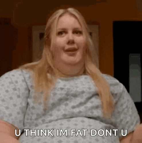 a woman in a hospital gown says u think im fat dont u .