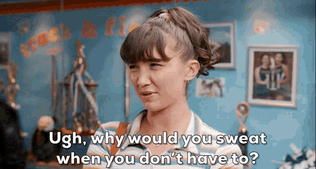 a girl says ugh why would you sweat when you do n't have to