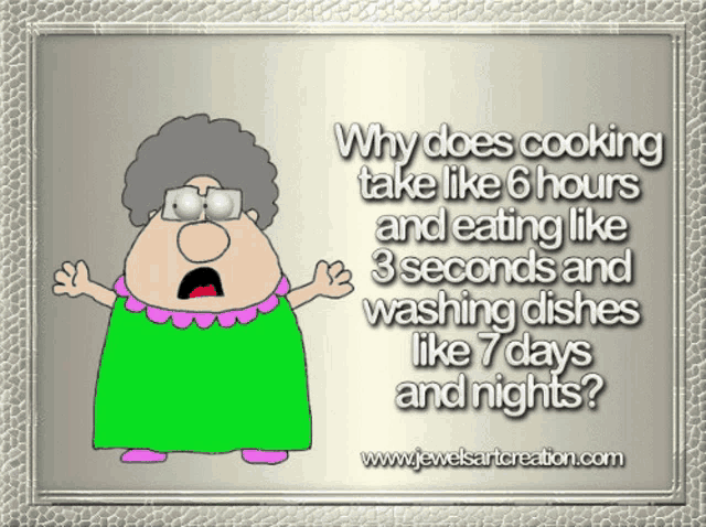 why does cooking take like 6 hours and eating like 3 seconds and washing dishes like 7 days
