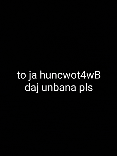 a black background with white text that says `` to ja huncwot4wb daj unbana pls '' .
