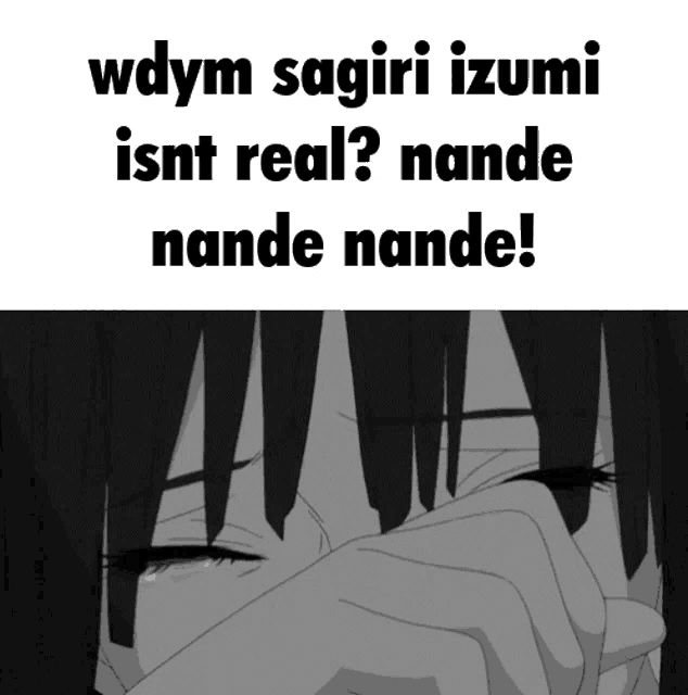 a black and white image of a girl crying with the words wdym sagiri izumi isn t real ? nande nande !