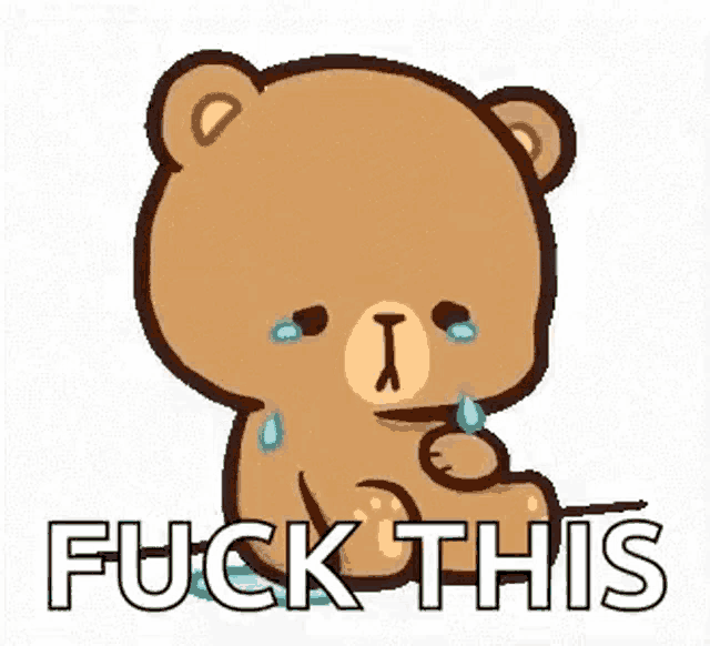 a teddy bear is crying and saying `` fuck this '' while sitting down .