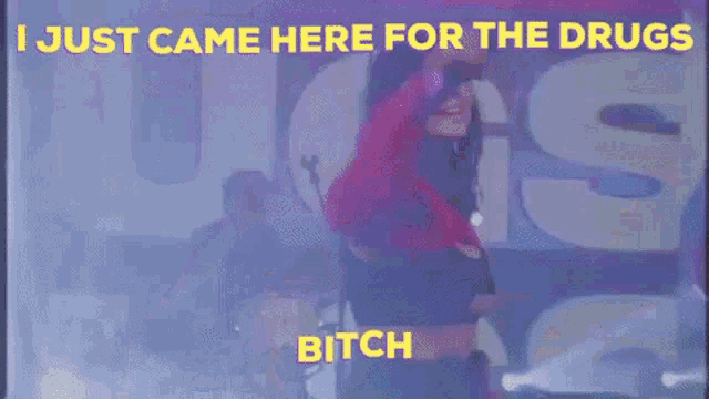 a woman singing into a microphone with the words i just came here for the drugs bitch below her