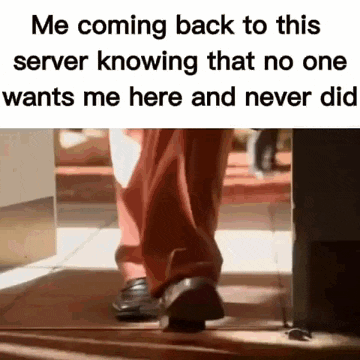 a person is coming back to this server knowing that no one wants me here and never did , a meme .