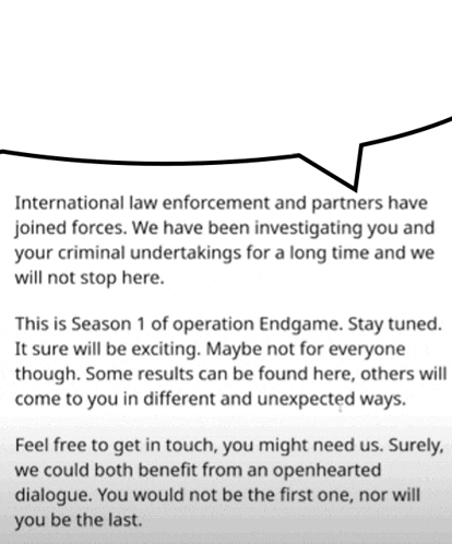 international law enforcement and partners have joined forces we have been investigating you and your criminal undertakings for a long time we will not stop here