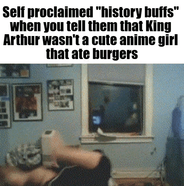 a meme that says self proclaimed history buffs when you tell them that king arthur was n't a cute anime girl