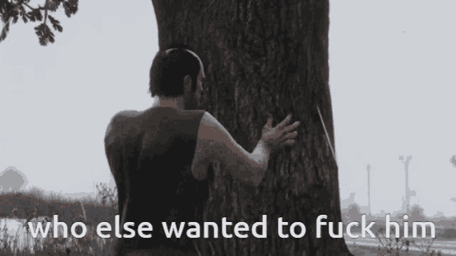 a man hugging a tree with the words who else wanted to fuck him