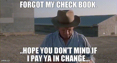 a man in a cowboy hat says " forgot my check book ... hope you don 't mind if i pay ya in change "
