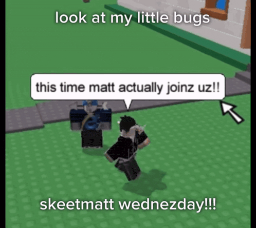a video game character says look at my little bugs this time matt actually joinz uz