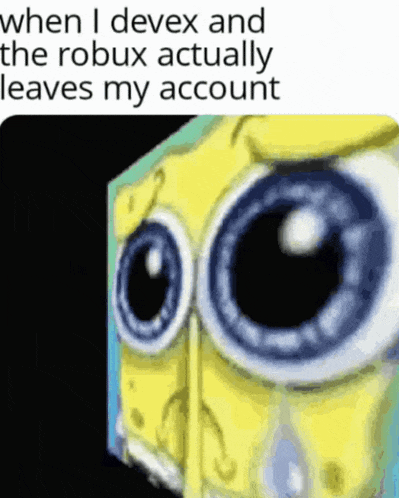 a cartoon of spongebob with big eyes and the caption when i devex and the robux actually leaves my account