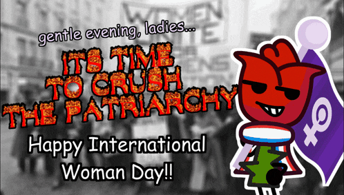 gentle evening ladies it 's time to crush the patriarchy happy international woman day !!!