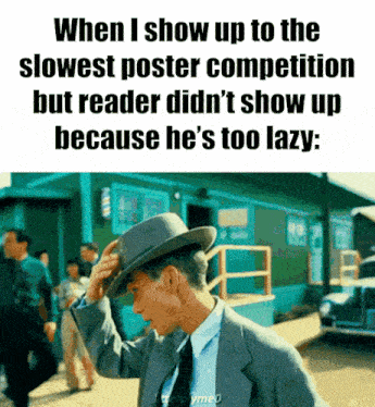 when i show up to the slowest poster competition but reader didn 't show up because he 's too lazy :