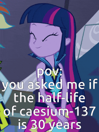 twilight sparkle from my little pony equestria girls says " pov you asked me if the half life of caesium 137 is 30 years