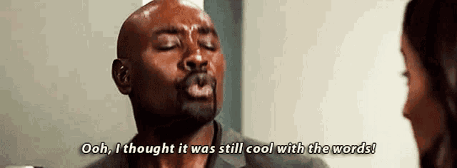 a man is talking to a woman and says `` ooh , i thought it was still cool with the words '' .