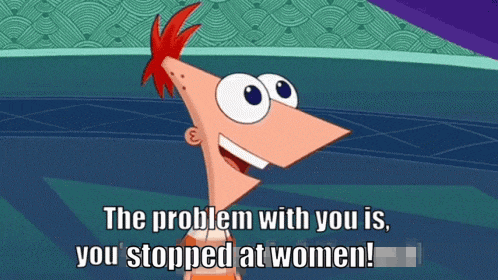 a cartoon character says " the problem with you is you stopped at women ! "