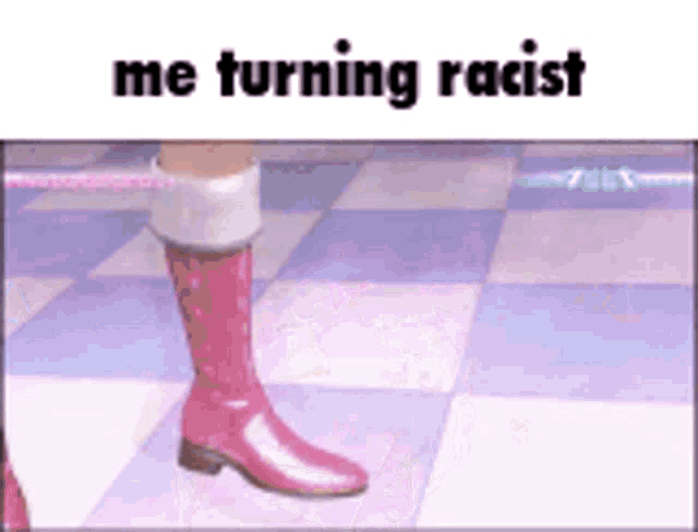 a person wearing pink boots is standing on a checkered floor and the caption says me turning racist .