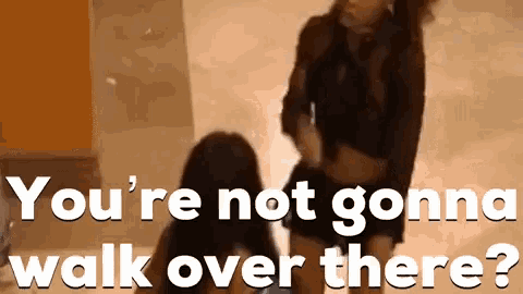 a woman is standing next to another woman with the words " you 're not gonna walk over there "