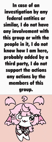 in case of an investigation by any federal entities or similar i do not have any involvement with this group or with the people in it .