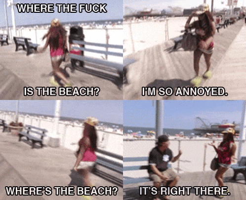 where the fuck is the beach i 'm so annoyed where 's the beach it 's right there ..