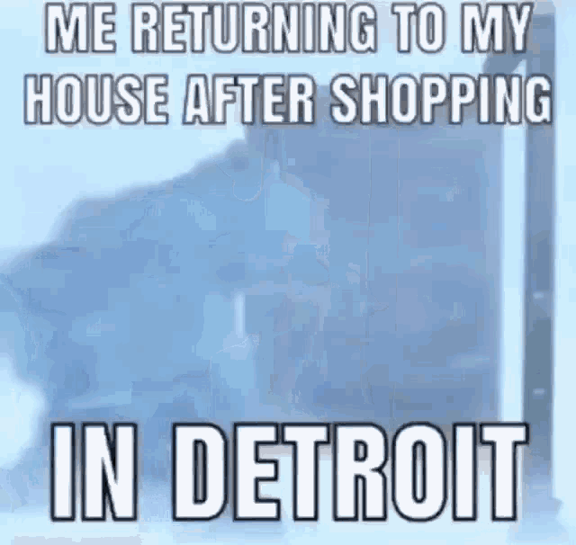 a meme that says me returning to my house after shopping in detroit .