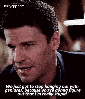 We Just Gọt To Stop Hanging Out Withgeníuses, Because You'Re Gonņa Figureout That I'M Really Stupid..Gif GIF
