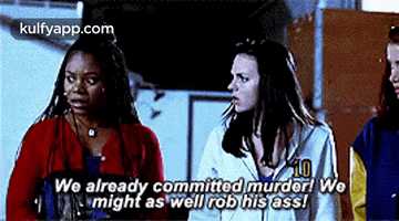 three women are standing next to each other and one of them says we already committed murder we might as well rob his ass !