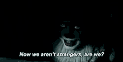 pennywise from it is smiling in the dark and says `` now we aren 't strangers , are we ? '' .