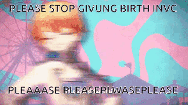 a blurred image of a person with the words please stop giving birth invc
