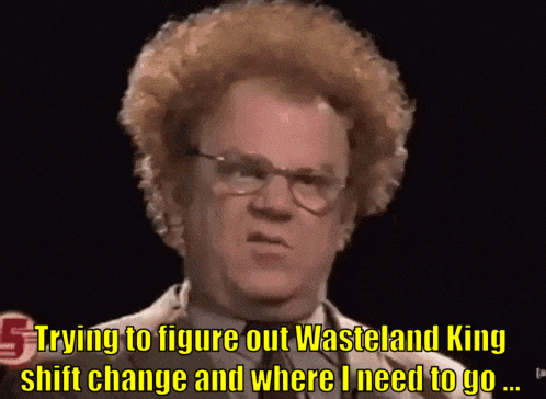 a man with glasses says " trying to figure out wasteland king shift change and where i need to go .... "