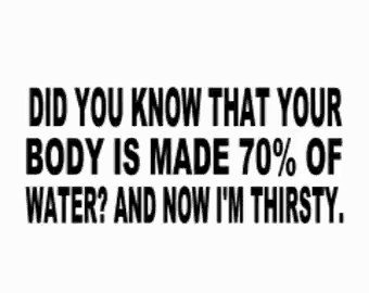 a quote that says did you know that your body is made 70 % of water and now i 'm thirsty