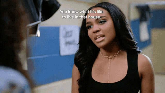 a woman in a black tank top says " you know what it 's like to live in that house . "