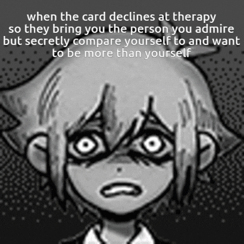 when the card declines at therapy they bring you the person you admire but secretly compare yourself to and want to be more than yourself .