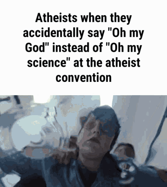 atheists when they accidentally say oh my god " instead of " oh my science " at the atheist convention