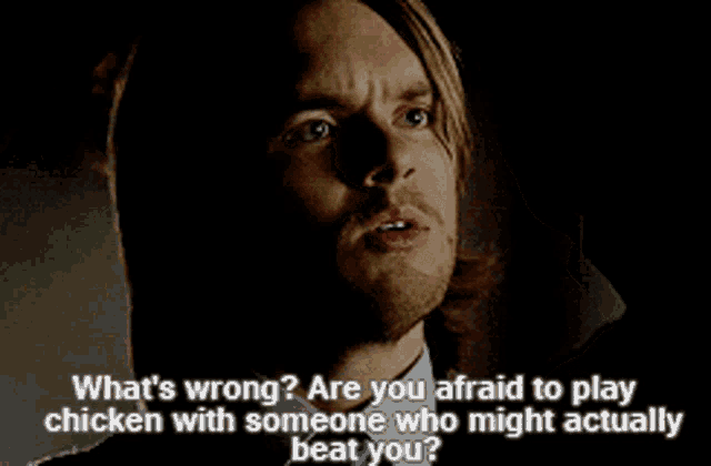 a man says what 's wrong are you afraid to play chicken with someone who might beat you