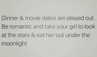 dinner and movie dates are played out . be romantic and take your girl to look at the stars and eat her out under the moonlight .