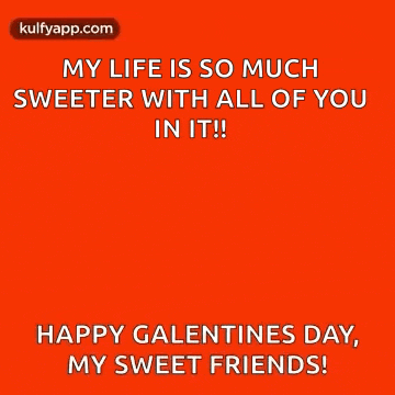 my life is so much sweeter with all of you in it ! happy galentines day , my sweet friends .