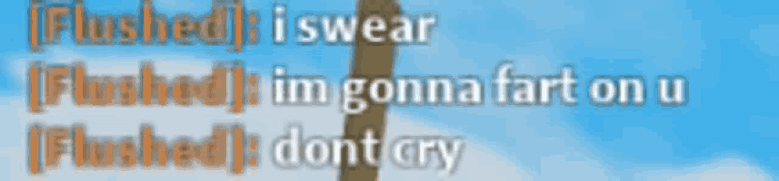 a blurred image with the words flushed i swear flushed im gonna fart on u and dont cry