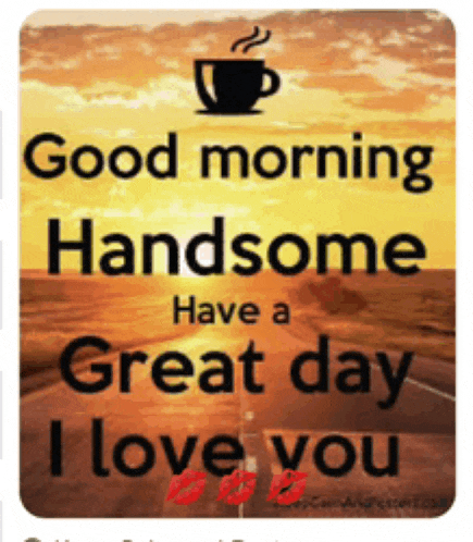 a good morning handsome have a great day i love you