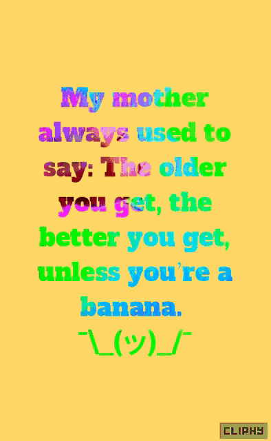 a yellow background with colorful text that says my mother always used to say the older you get the better you get unless you re a banana