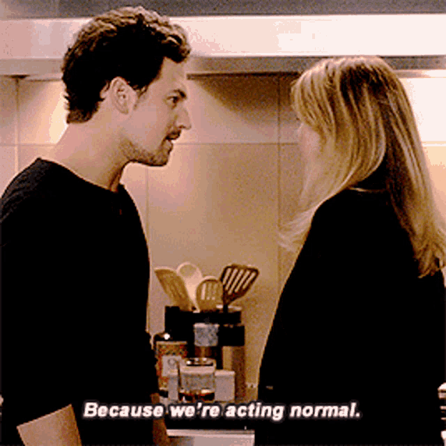 a man and a woman are looking at each other and the man says because we 're acting normal