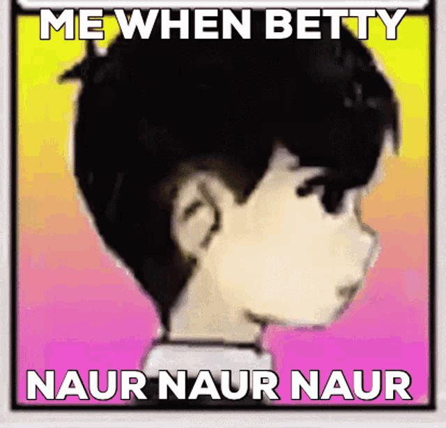 a picture of a boy with the words " me when betty naur naur naur "