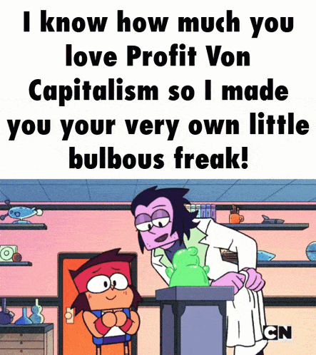 a cartoon character says i know how much you love profit von capitalism so i made you your very own little bulbous freak .