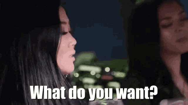 two women are talking to each other and one of them is asking the other what do you want .