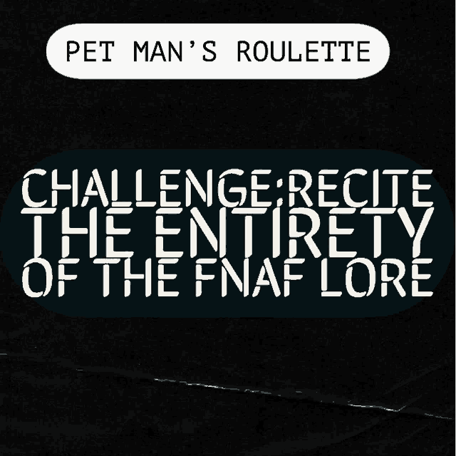 pet man 's roulette challenge recite the entirety of the fnaf lore on a black background