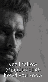 a black and white photo of a man with a beard and the caption yea i follow @ penisman45 howd you know