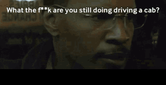 a close up of a man 's face with the words what the f ** k are you still doing driving a cab