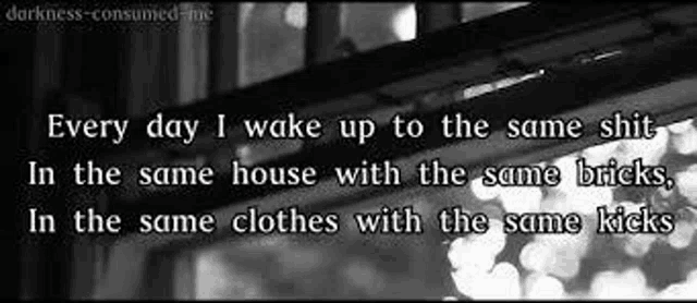 every day i wake up to the same shit in the same house with the same bricks , in the same clothes with the same kicks