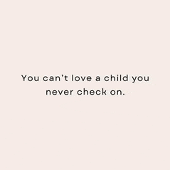 a quote that says `` you can 't love a child you never check on '' .