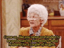 an elderly woman says come on like you never pretended to be possessed by somebody 's dead husband for a couple of laugh